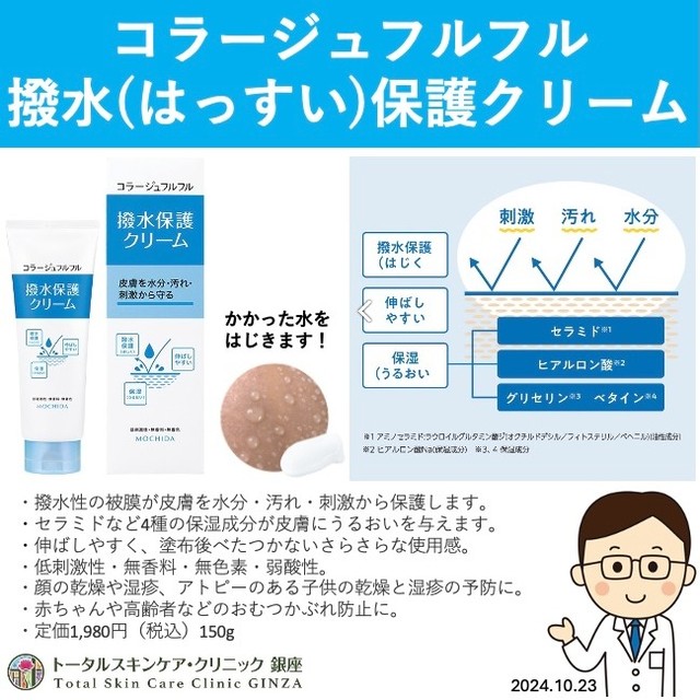 コラージュフルフル 撥水保護クリーム
乾燥する時期になりました。
コラージュフルフル 撥水保護クリームの販売を開始致します。ワックスのように水をはじく保湿クリームです。
・撥水性の被膜が皮膚を水分・汚れ・刺激から保護します。�
・セラミド、ヒアルロン酸など4種の保湿成分が皮膚にうるおいを与えます。�
・伸ばしやすく、塗布後べたつかないさらさらな使用感。
・低刺激性・無香料・無色素・弱酸性。
・顔の乾燥や湿疹、アトピーのある子供の乾燥と湿疹の予防に。
・赤ちゃんや高齢者などのおむつかぶれ防止に。
・定価1,980円(税込)150g
#東銀座 #銀座松竹スクエア #皮膚科 #クリニック #トータルスキンケア #トータルスキンケア・クリニック銀座 #築地 #聖路加 #スキンケア #保湿剤 #コラージュフルフル #セラミド #ヒアルロン酸 #グリセリン #ベタイン