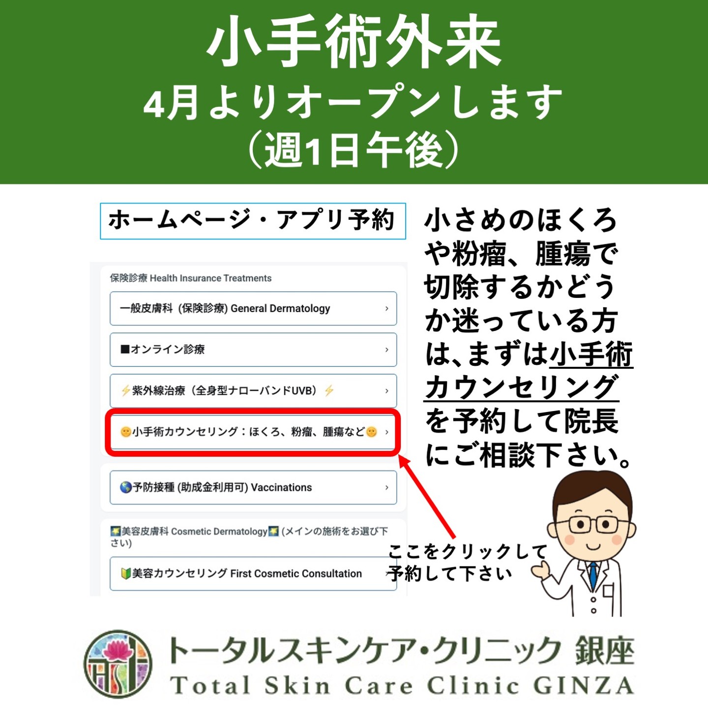 トータルスキンケア・クリニック銀座
小手術外来を4月よりオープンします(週1日金曜日午後決定)。
4月から形成外科の医師が金曜日に来ることになりましたので、当院でも小さめのホクロや粉瘤、皮膚腫瘍などの簡単な手術を数多く行うことができるようになります。
ほくろや粉瘤、皮膚腫瘍など取った方がいい病変なのかどうか心配な方、いつ取ろうか迷っている方、小さいので大きな病院に行くほどでもなかったので迷っていた方、良性なのかどうか心配な方、など気になる病変がございましたら、まずは予約ページの「小手術カウンセリング」の予約をおとりして院長にご相談下さい。診察をしてから手術日を決めます。
ただし切除希望があっても腫瘍の部位、大きさ、種類、予定手術時間、適切な手術方法によっては聖路加国際病院等に紹介する場合もございます。
※保険診療の範疇で取れる皮膚腫瘍になります。
院長
#トータルスキンケアクリニック銀座 #東銀座皮ふ科 #小手術 #ほくろ #粉瘤 #皮膚腫瘍 #東銀座 #築地 #新富町 #聖路加国際病院 #皮膚科 #クリニック #銀座松竹スクエア #銀座 #保険診療 #切除