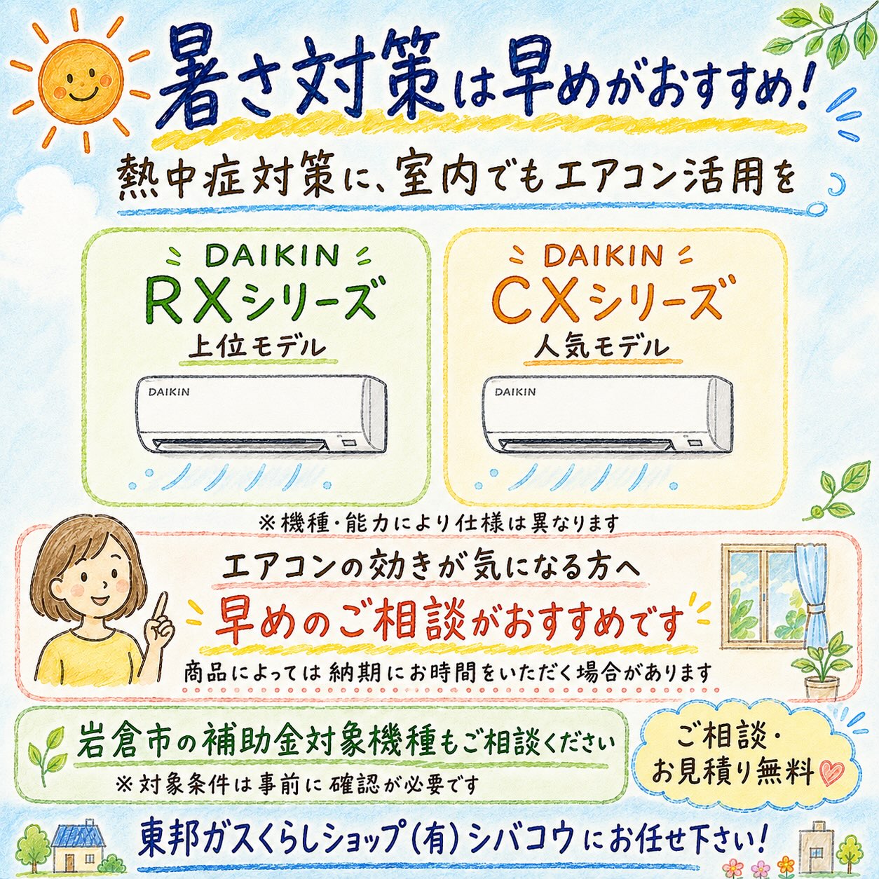 【暑い日が続いています☀️
熱中症に十分ご注意ください】
熱中症は、屋外だけでなく
室内でも起こることがあります。
「まだ我慢できるから」と無理をせず、
エアコンを適切に使用しながら、
・こまめな水分補給
・無理な外出や作業を控える
・室温を定期的に確認する
など、早めの対策を心がけましょう。
特に、高齢の方や小さなお子さまがいるご家庭では、
周りの方からも声をかけてあげてください。
また、現在はエアコンのご注文が集中しており、
商品によっては納品や工事までに
お時間をいただく場合があります。
「エアコンの効きが悪い」
「異音がする」
「年数が経っていて少し不安」
という場合は、完全に故障してしまう前に
早めの点検・取替をご検討ください。
岩倉市では、一定の省エネ基準を満たすエアコンへの買い替えに、
対象経費の3分の1、最大5万円の補助制度があります。
予算に達し次第終了となるため、対象機種や申請方法についてもお気軽にご相談ください。
暑い夏を、安全に乗り切りましょう🌿
#岩倉市
#補助金
#熱中症対策
#熱中症予防
#エアコン